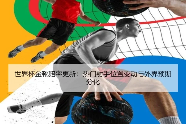 世界杯金靴赔率更新：热门射手位置变动与外界预期分化