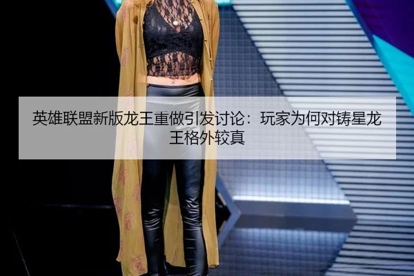 英雄联盟新版龙王重做引发讨论：玩家为何对铸星龙王格外较真